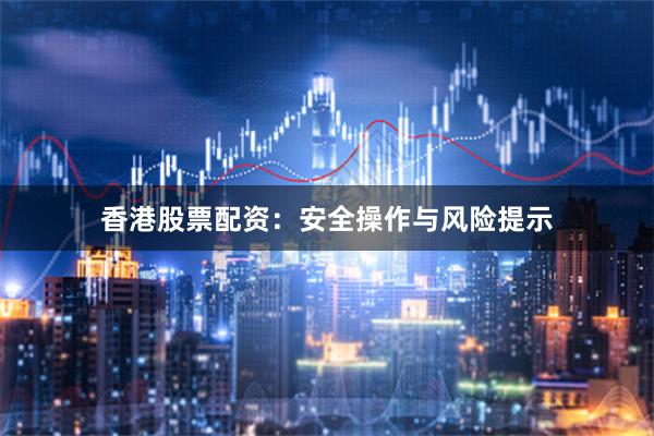香港股票配资：安全操作与风险提示