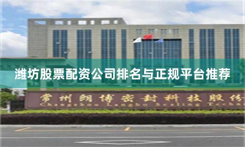 潍坊股票配资公司排名与正规平台推荐