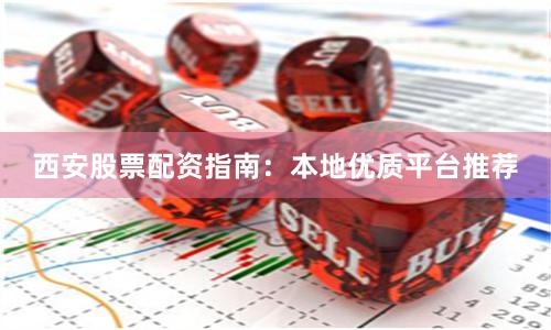 西安股票配资指南：本地优质平台推荐