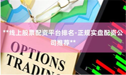 **线上股票配资平台排名-正规实盘配资公司推荐**