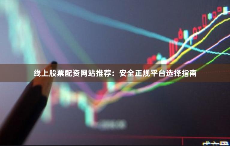线上股票配资网站推荐：安全正规平台选择指南