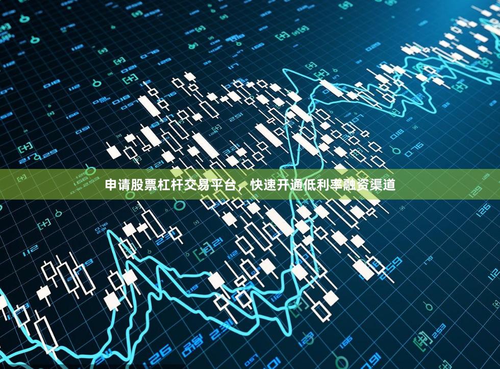 申请股票杠杆交易平台，快速开通低利率融资渠道