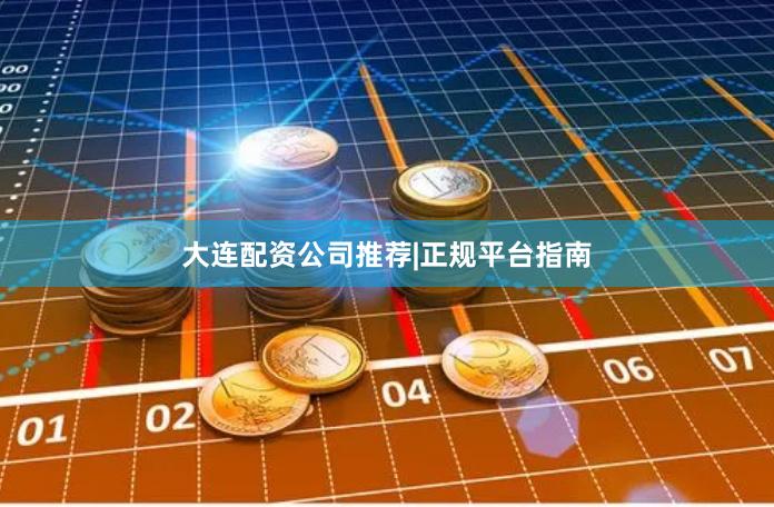 大连配资公司推荐|正规平台指南