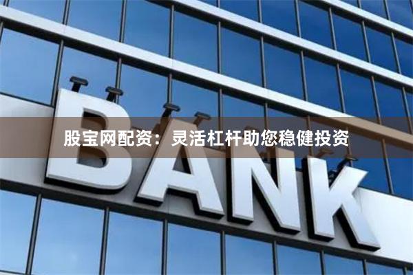 股宝网配资：灵活杠杆助您稳健投资