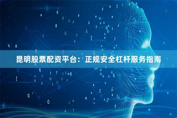 昆明股票配资平台：正规安全杠杆服务指南