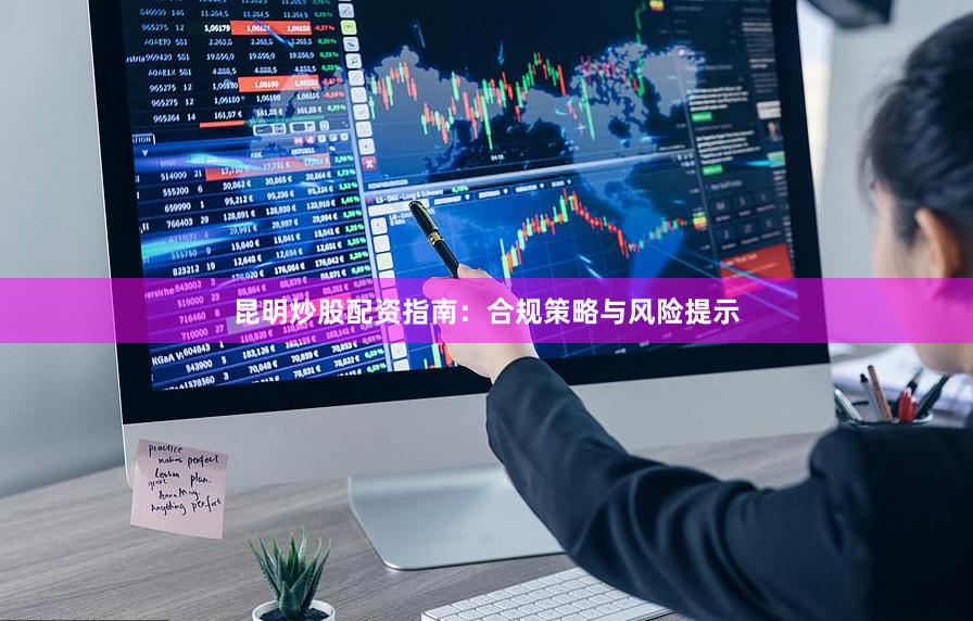 昆明炒股配资指南：合规策略与风险提示
