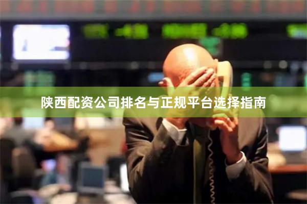 陕西配资公司排名与正规平台选择指南