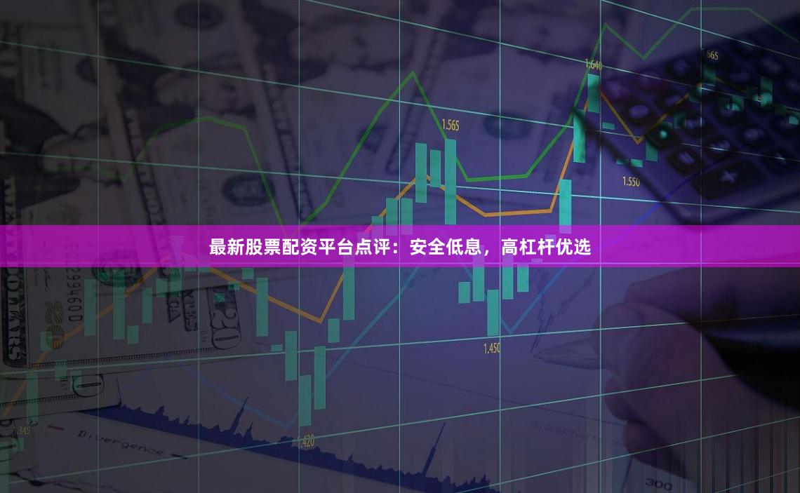 最新股票配资平台点评：安全低息，高杠杆优选