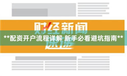 **配资开户流程详解 新手必看避坑指南**