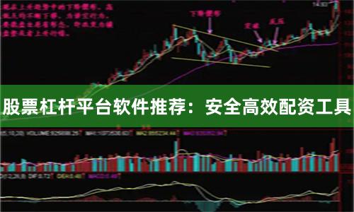 股票杠杆平台软件推荐：安全高效配资工具