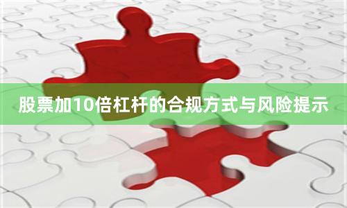 股票加10倍杠杆的合规方式与风险提示